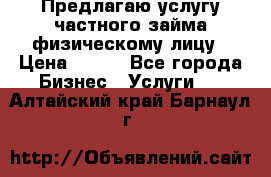 Предлагаю услугу частного займа физическому лицу › Цена ­ 940 - Все города Бизнес » Услуги   . Алтайский край,Барнаул г.